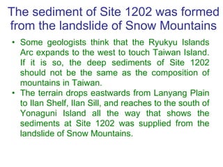 The sediment of Site 1202 was formed from the landslide of Snow Mountains <ul><li>Some geologists think that the Ryukyu Is...