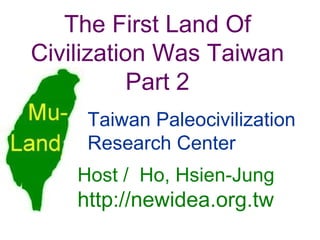 The First Land Of Civilization Was Taiwan Part 2 Host /  Ho, Hsien-Jung   http://newidea.org.tw Taiwan Paleocivilization Research Center 