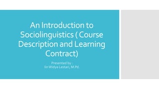 An Introduction to
Sociolinguistics (Course
Description and Learning
Contract)
Presented by :
IinWidya Lestari, M.Pd.
 