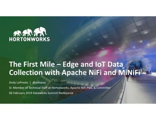 © Hortonworks Inc. 2011–2019. All rights reserved;1
The First Mile – Edge and IoT Data
Collection with Apache NiFi and MiNiFi
Andy LoPresto | @yolopey
Sr. Member of Technical Staff at Hortonworks, Apache NiFi PMC & Committer
06 February 2019 Dataworks Summit Melbourne
 