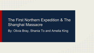 The First Northern Expedition & The
Shanghai Massacre
By: Olivia Bray, Shania To and Amelia King
 