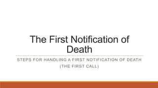 The First Notification of
Death
STEPS FOR HANDLING A FIRST NOTIFICATION OF DEATH

(THE FIRST CALL)

 