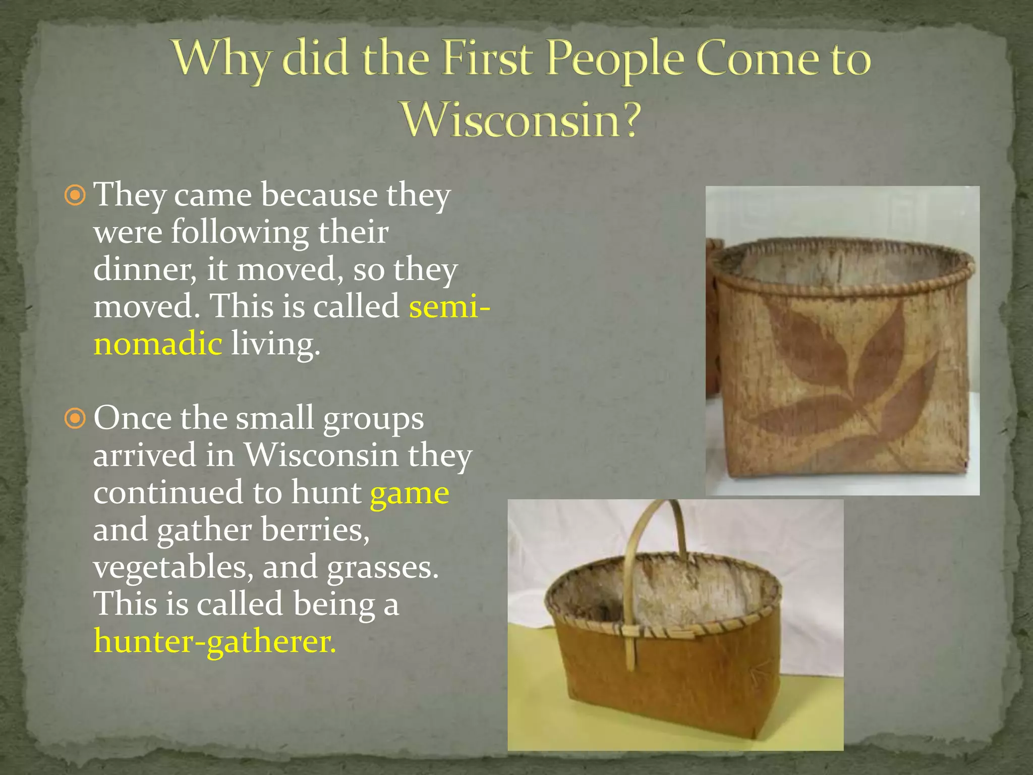  They came because they

were following their
dinner, it moved, so they
moved. This is called seminomadic living.
 Once the small groups

arrived in Wisconsin they
continued to hunt game
and gather berries,
vegetables, and grasses.
This is called being a
hunter-gatherer.

 