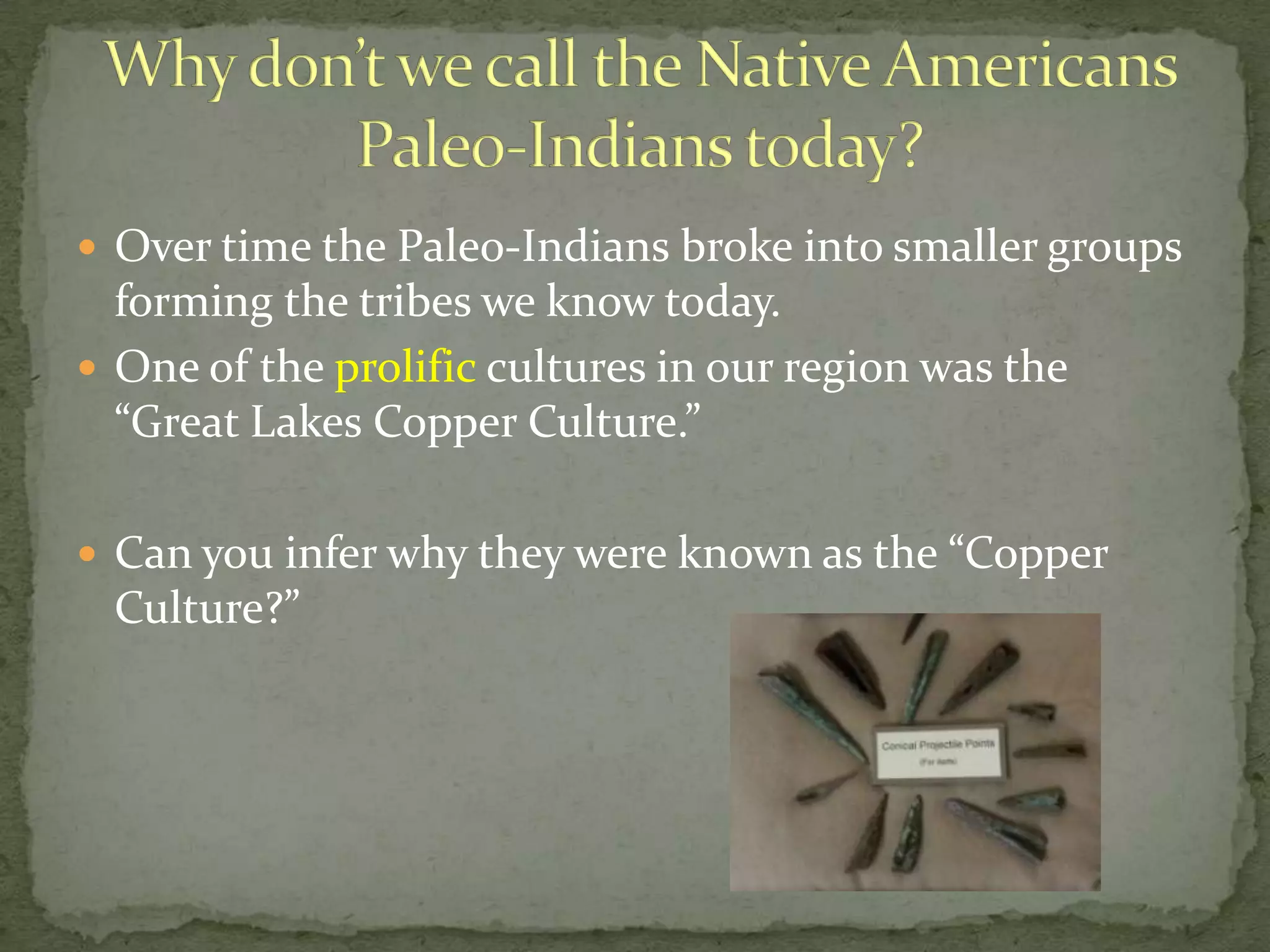  Over time the Paleo-Indians broke into smaller groups

forming the tribes we know today.
 One of the prolific cultures in our region was the
“Great Lakes Copper Culture.”
 Can you infer why they were known as the “Copper

Culture?”

 