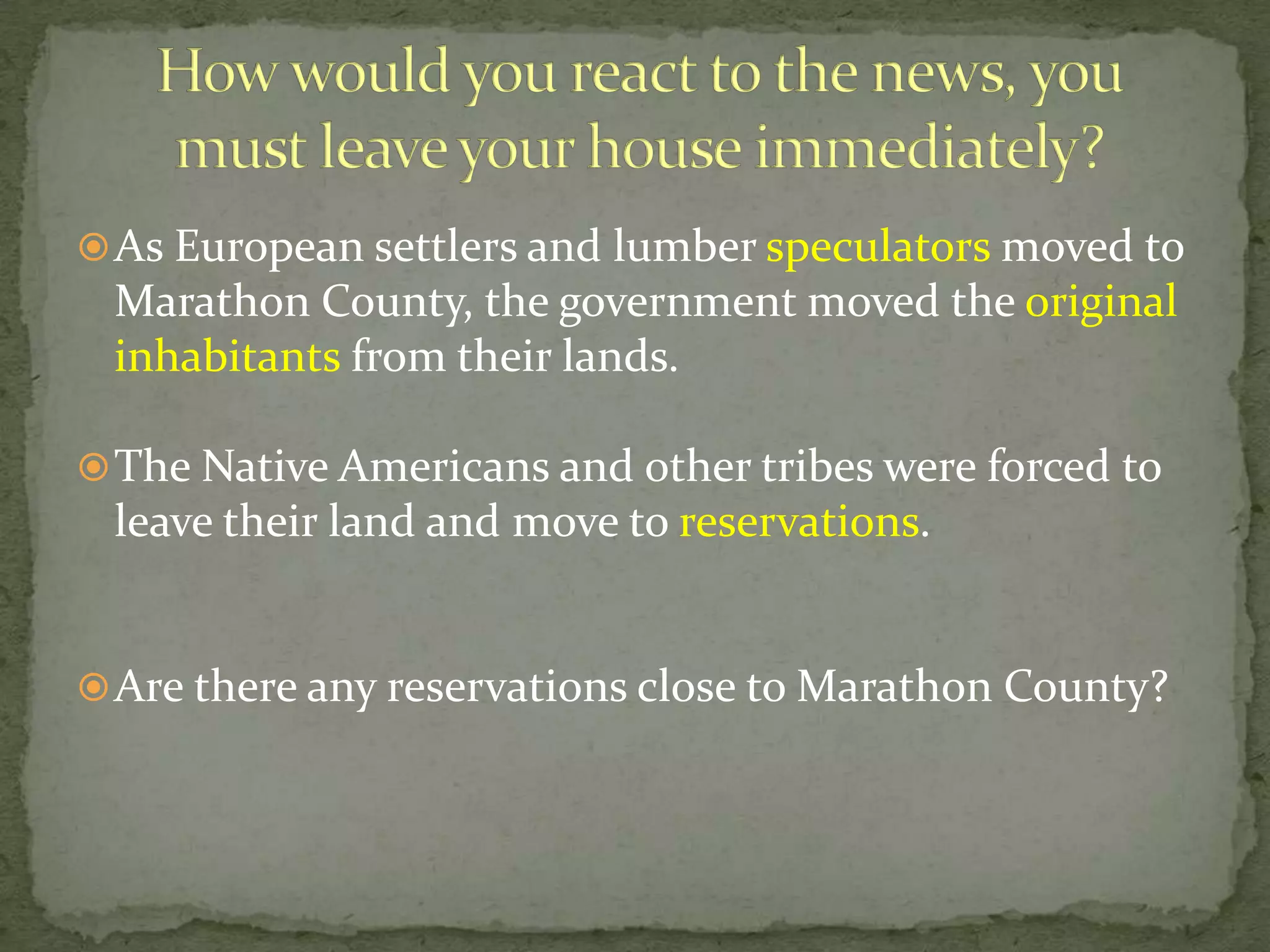  As European settlers and lumber speculators moved to

Marathon County, the government moved the original
inhabitants from their lands.
 The Native Americans and other tribes were forced to

leave their land and move to reservations.

 Are there any reservations close to Marathon County?

 
