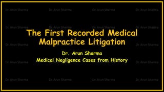 The First Recorded Medical
Malpractice Litigation
Dr. Arun Sharma
Medical Negligence Cases from History
 