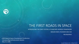 THE FIRST ROADS IN SPACE
INTRODUCING THE ESKEY SYSTEM, A PLANETARY ADDRESS FRAMEWORK
MEGAN ESKEY, FOUNDER AND CEO
RELOQUENCE
Copyright Reloquence 2024 | All Rights Reserved
International Space Development Conference
Interplanetary Infrastructure Session
May 23, 2024
 