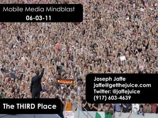 Mobile Media Mindblast 06-03-11 Joseph Jaffe jaffe@getthejuice.com  Twitter: @jaffejuice (917) 603-4639 The THIRD Place 