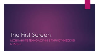 The First Screen
МОБИЛНИТЕ ТЕХНОЛОГИИ В ТУРИСТИЧЕСКИЯ
БРАНШ
 