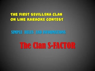 The first SEVILLENA CLAN
On Line KARAOKE CONTEST


SIMPLE RULES AND INFORMATIONS


    The Clan S-FACTOR
 