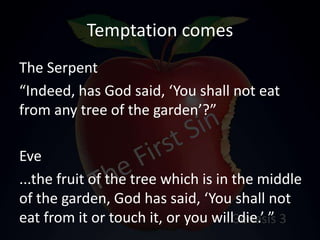 Temptation comes
The Serpent
“Indeed, has God said, ‘You shall not eat
from any tree of the garden’?”
Eve
...the fruit of the tree which is in the middle
of the garden, God has said, ‘You shall not
eat from it or touch it, or you will die.’ ”
 