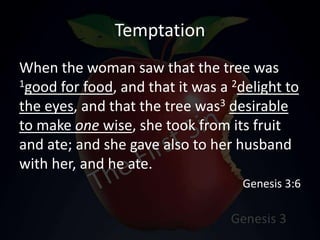 Temptation
When the woman saw that the tree was
1good for food, and that it was a 2delight to
the eyes, and that the tree was3 desirable
to make one wise, she took from its fruit
and ate; and she gave also to her husband
with her, and he ate.
Genesis 3:6
 