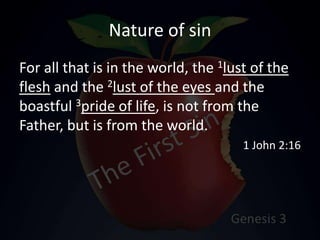 Nature of sin
For all that is in the world, the 1lust of the
flesh and the 2lust of the eyes and the
boastful 3pride of life, is not from the
Father, but is from the world.
1 John 2:16
 