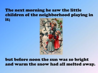 The next morning he saw the little
children of the neighborhood playing in
it;




but before noon the sun was so bright
and warm the snow had all melted away.
 