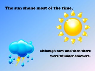 The sun shone most of the time,




               although now and then there
                    were thunder-showers.
 
