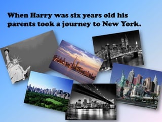 When Harry was six years old his
parents took a journey to New York.
 
