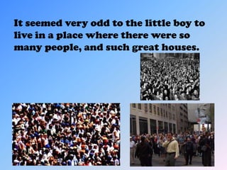 It seemed very odd to the little boy to
live in a place where there were so
many people, and such great houses.
 