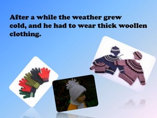 After a while the weather grew
cold, and he had to wear thick woollen
clothing.
 