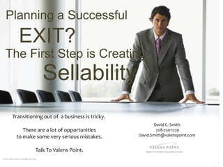 Planning a Successful
   EXIT?
The First Step is Creating
              Sellability                     TM




 Transitioning out of a business is tricky.
                                                          David C. Smith
     There are a lot of opportunities                      208-250-1230
  to make some very serious mistakes.              David.Smith@valenspoint.com


           Talk To Valens Point.
 