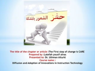 The title of the chapter or article :The First step of change is CARE
Prepared by :Latefah yousif alnas
Presented to: Dr. Uthman Alturki
Course name :
Diffusion and Adoption of Innovations in Instruction Technology

 