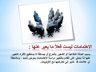 ‫بسبب الحالة الدفاعية أو الشعور بالحرج أو ببساطة ال يستطيع األفراد التعبير‬
‫عنها لذا ينبغي على القائم بالتغيير دراسة اإلهتمامات بحرص شديد ، ومالحظة‬
‫أي عالمات قد تشير إلى تعارضها مع األولويات.‬

 