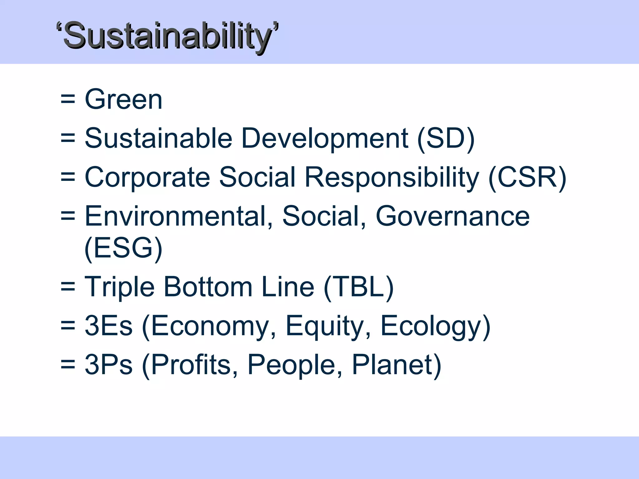 ‘ Sustainability’ = Green  = Sustainable Development (SD) = Corporate Social Responsibility (CSR)  = Environmental, Social, Governance (ESG) = Triple Bottom Line (TBL)  = 3Es (Economy, Equity, Ecology)  = 3Ps (Profits, People, Planet) 