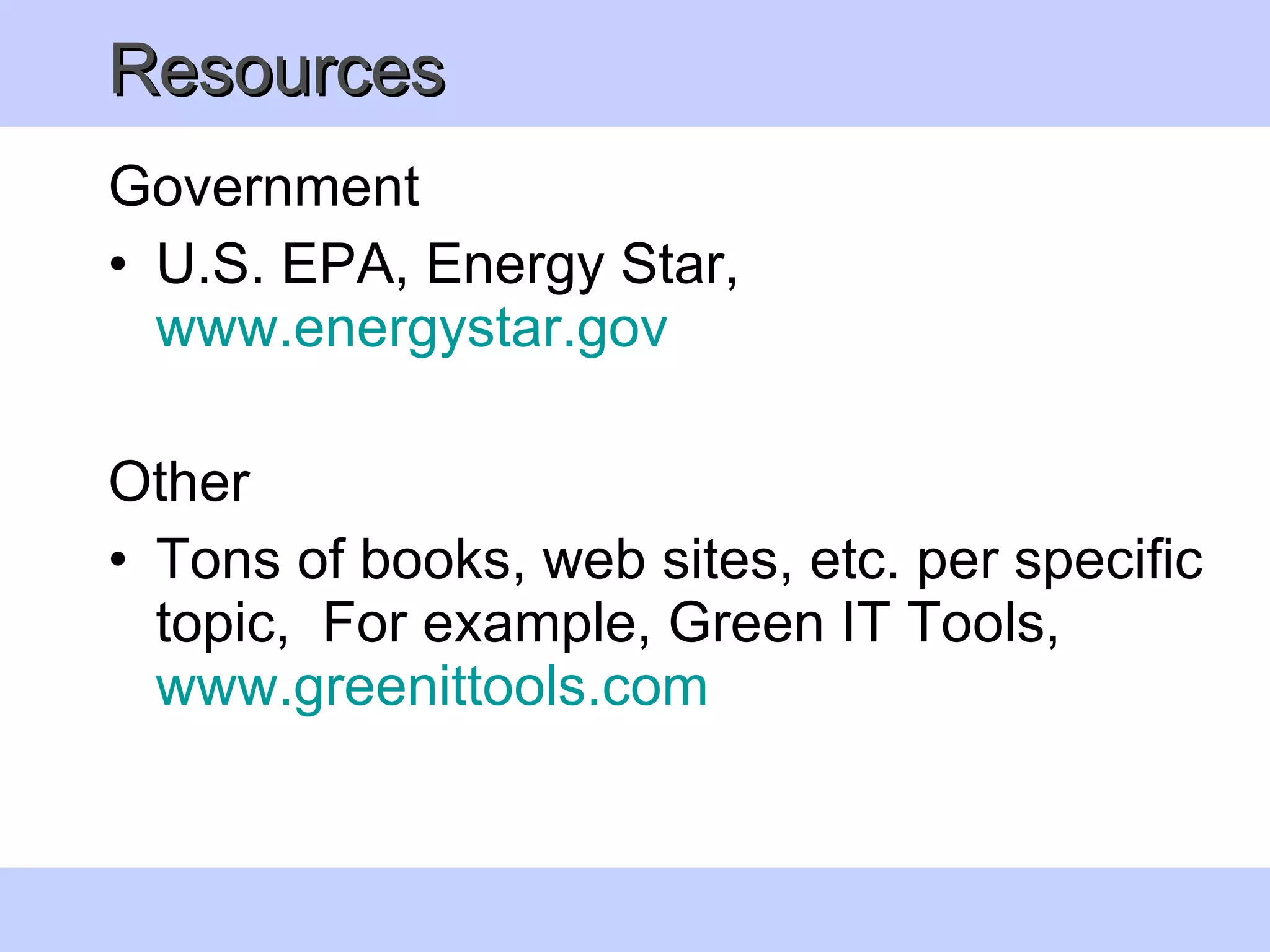 Resources Government U.S. EPA, Energy Star,  www.energystar.gov Other  Tons of books, web sites, etc. per specific topic,  For example, Green IT Tools,  www.greenittools.com   
