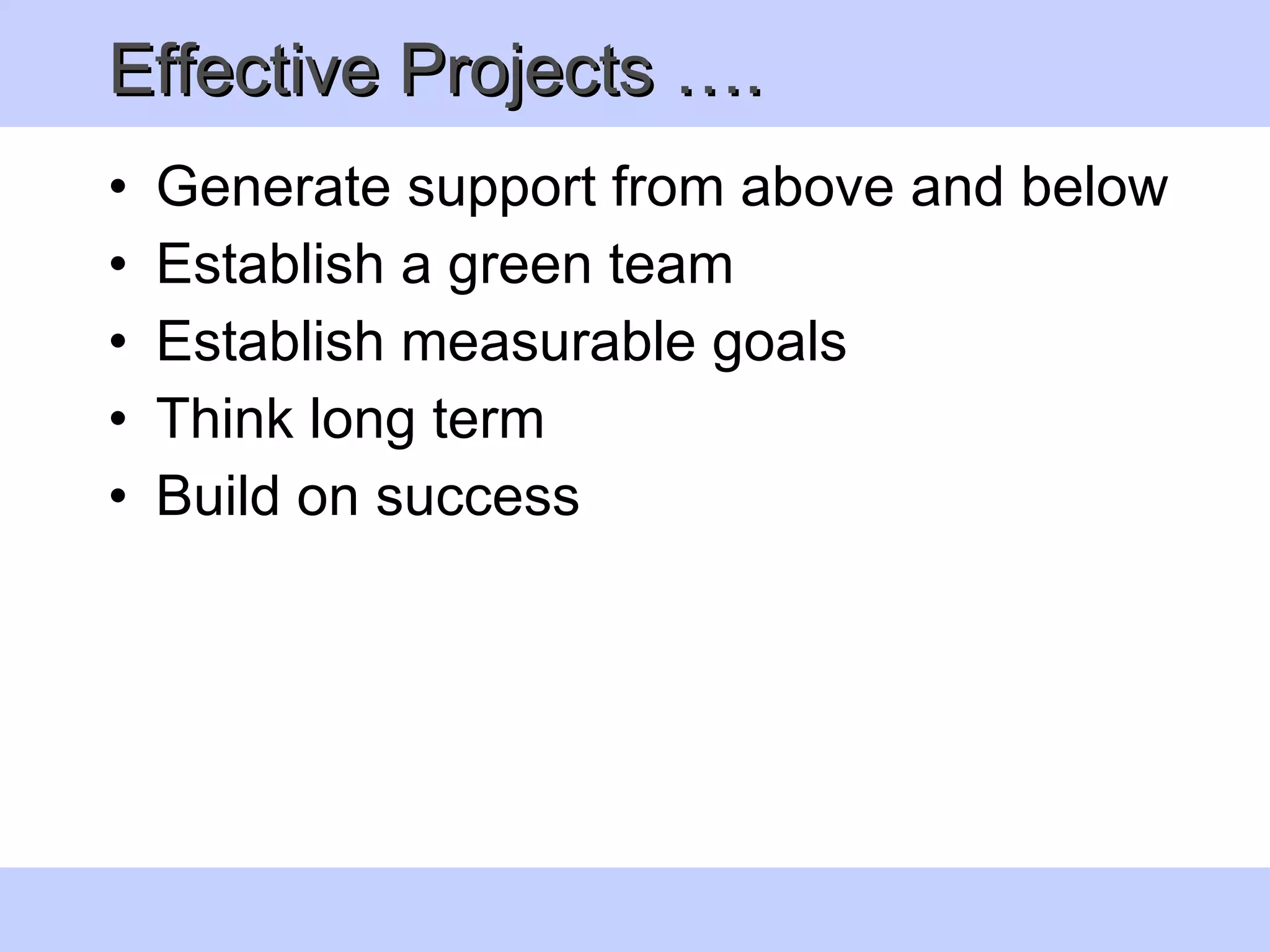 Effective Projects ….  Generate support from above and below Establish a green team Establish measurable goals  Think long term  Build on success 