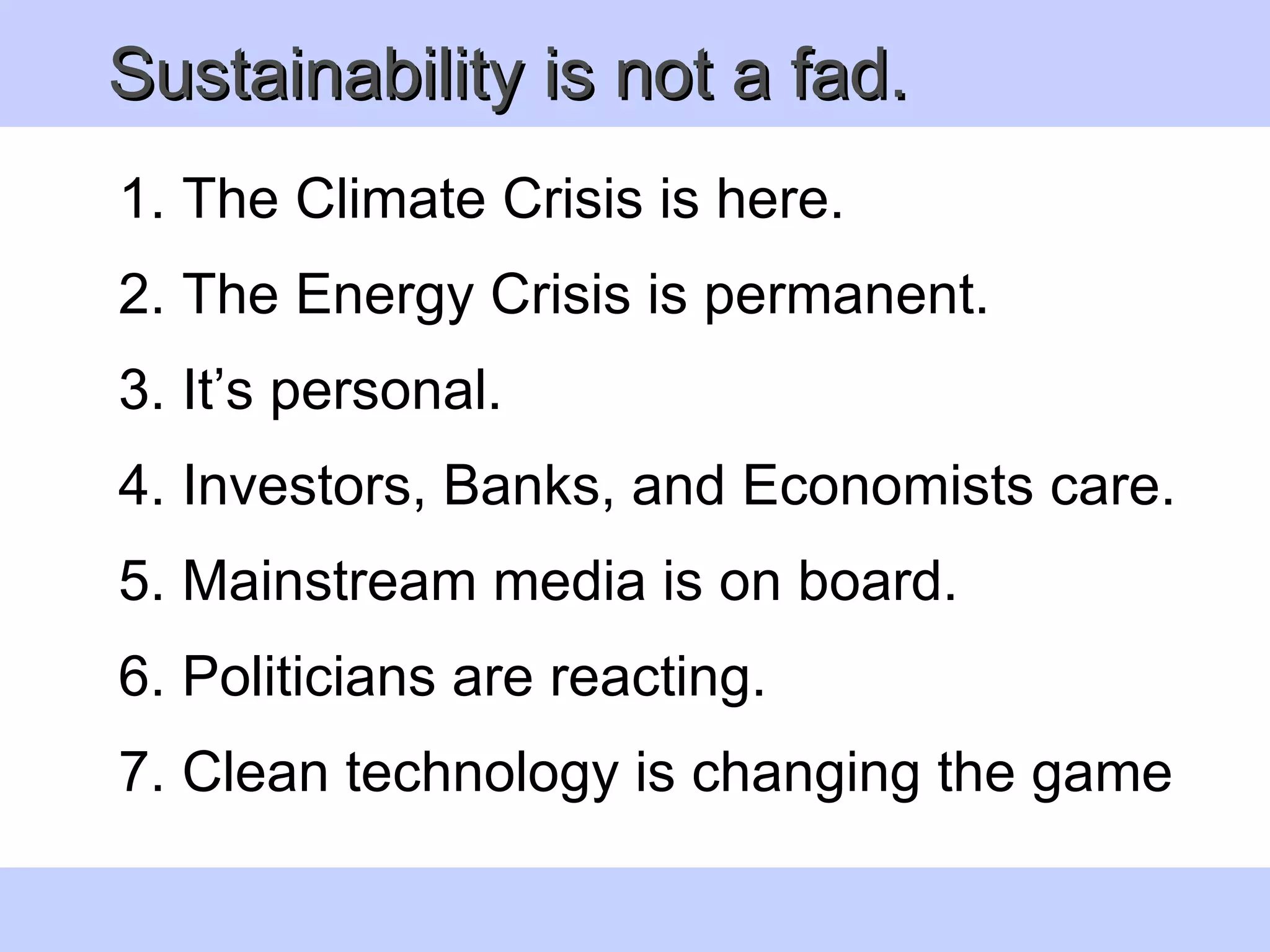 The Climate Crisis is here. The Energy Crisis is permanent. It’s personal.  Investors, Banks, and Economists care.  Mainstream media is on board. Politicians are reacting. Clean technology is changing the game Sustainability is not a fad.  