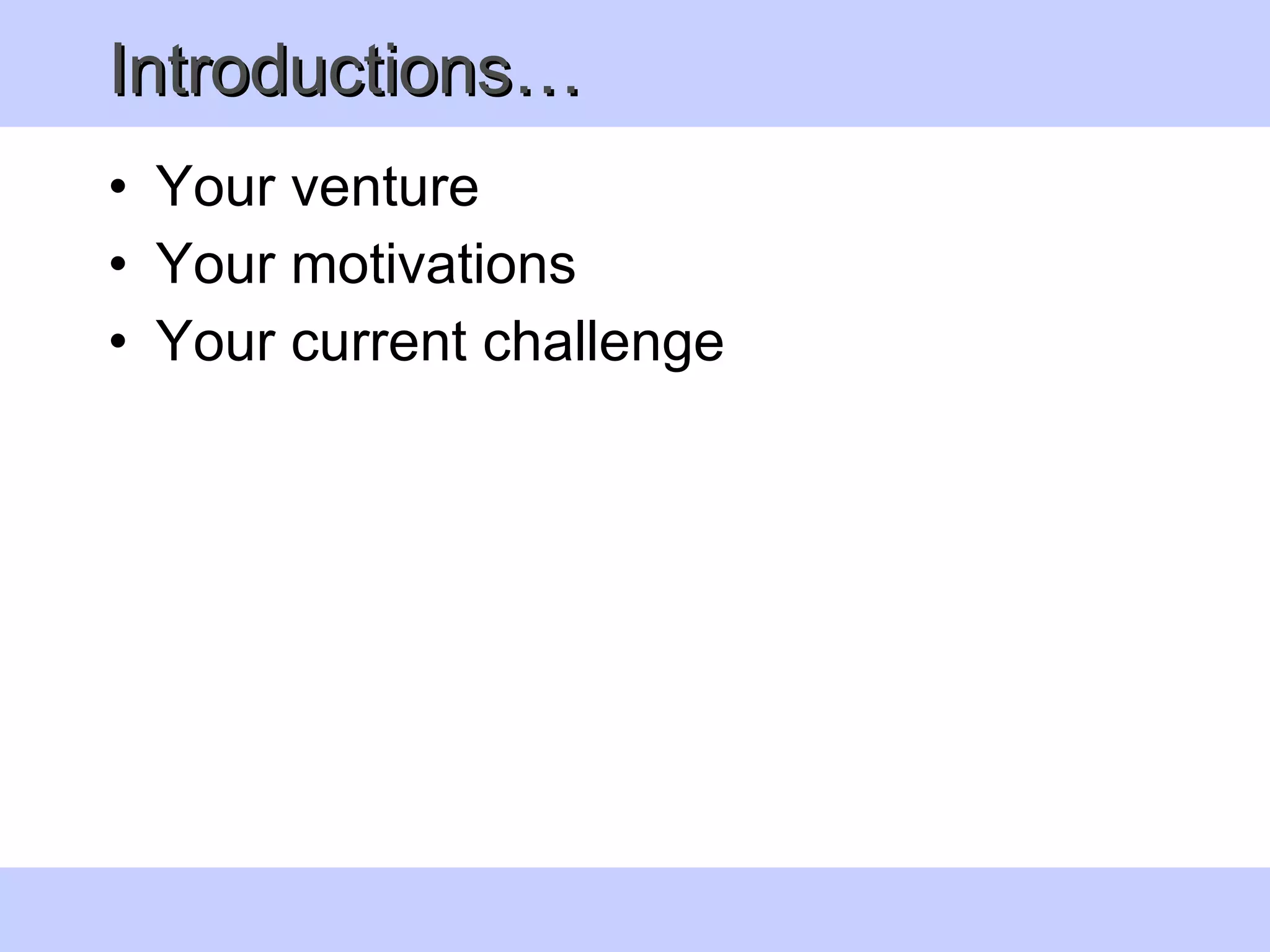 Introductions… Your venture Your motivations Your current challenge 