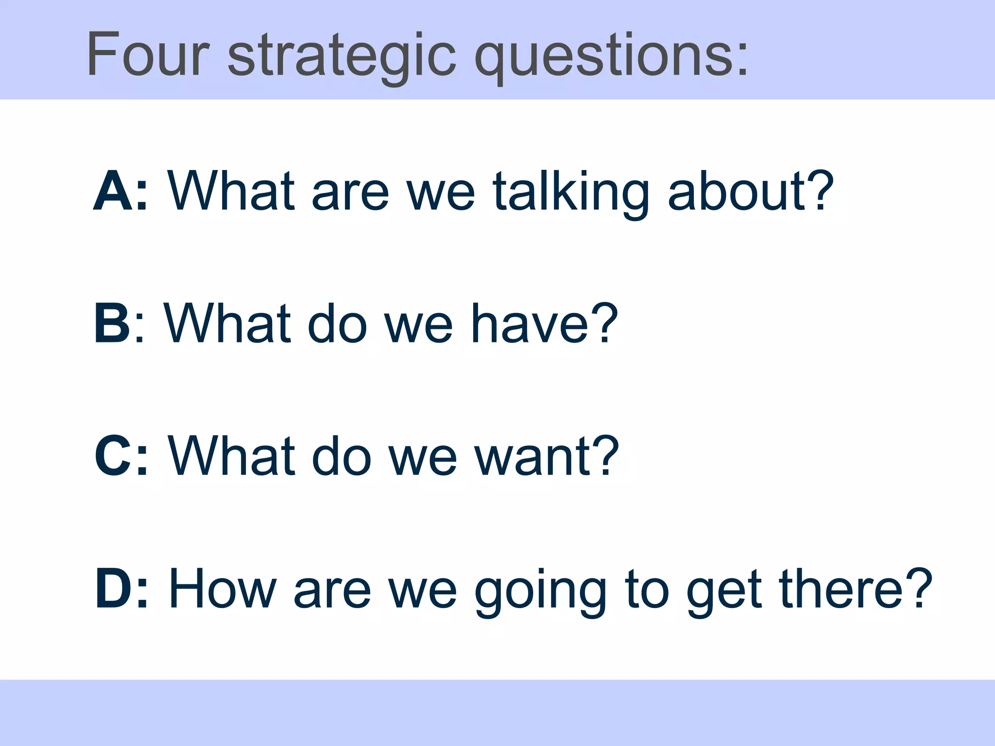 Four strategic questions: A:  What are we talking about? B : What do we have? C:  What do we want? D:  How are we going to get there? 