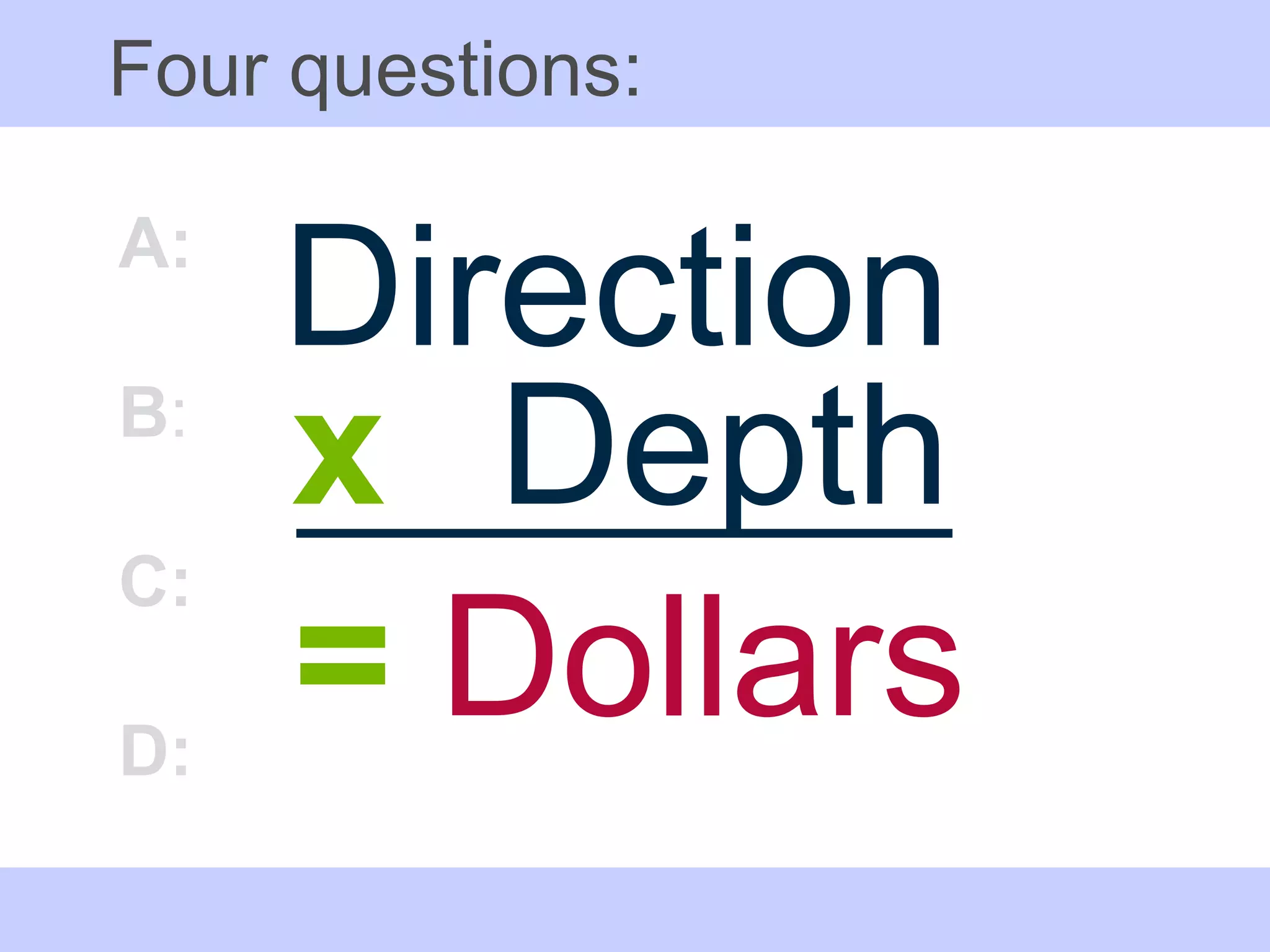 Four questions: Direction A: B :  C: D: =  Dollars x Depth 