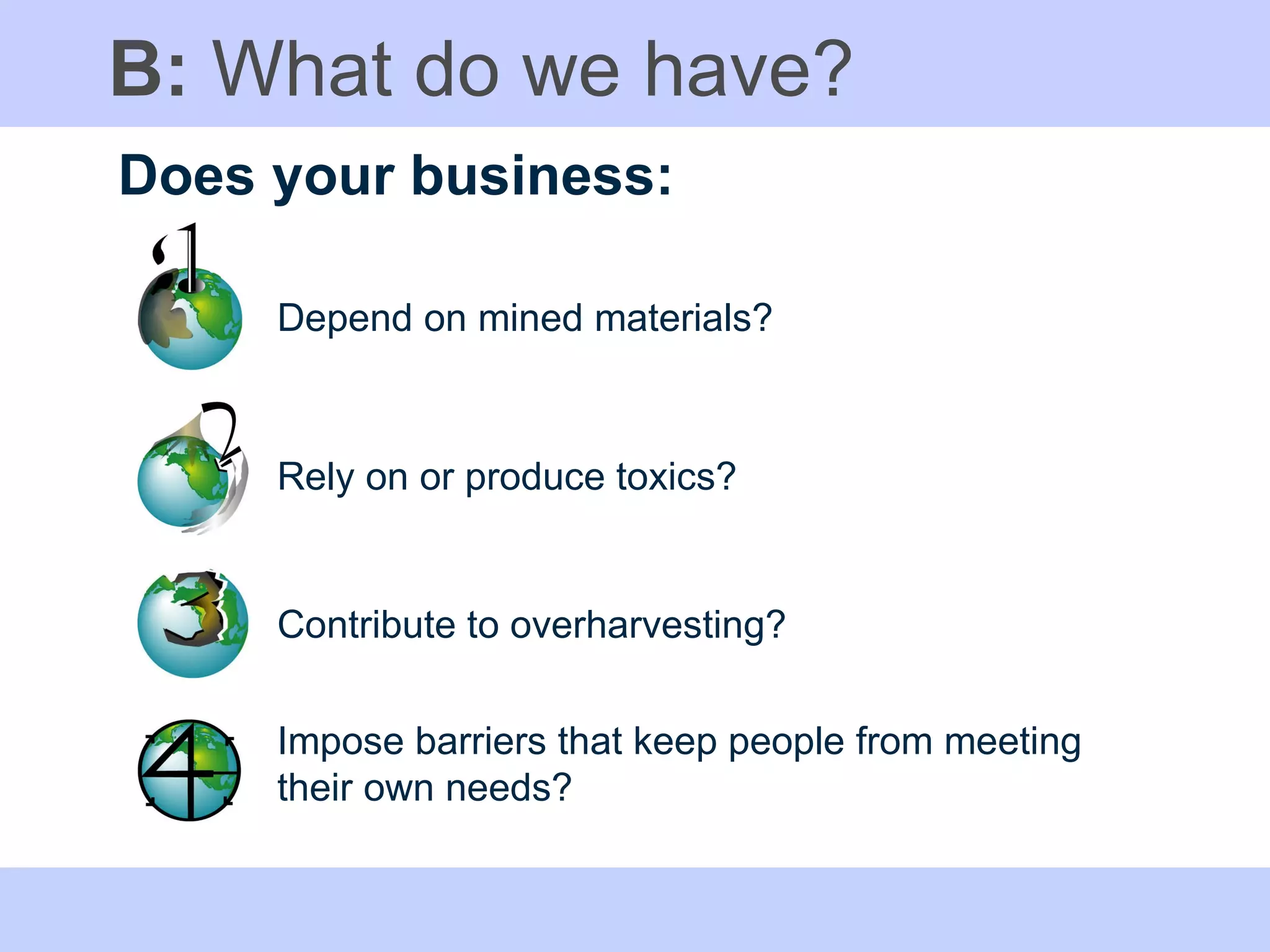 B:  What do we have? Does your business: Depend on mined materials? Impose barriers that keep people from meeting their own needs? Rely on or produce toxics? Contribute to overharvesting? 