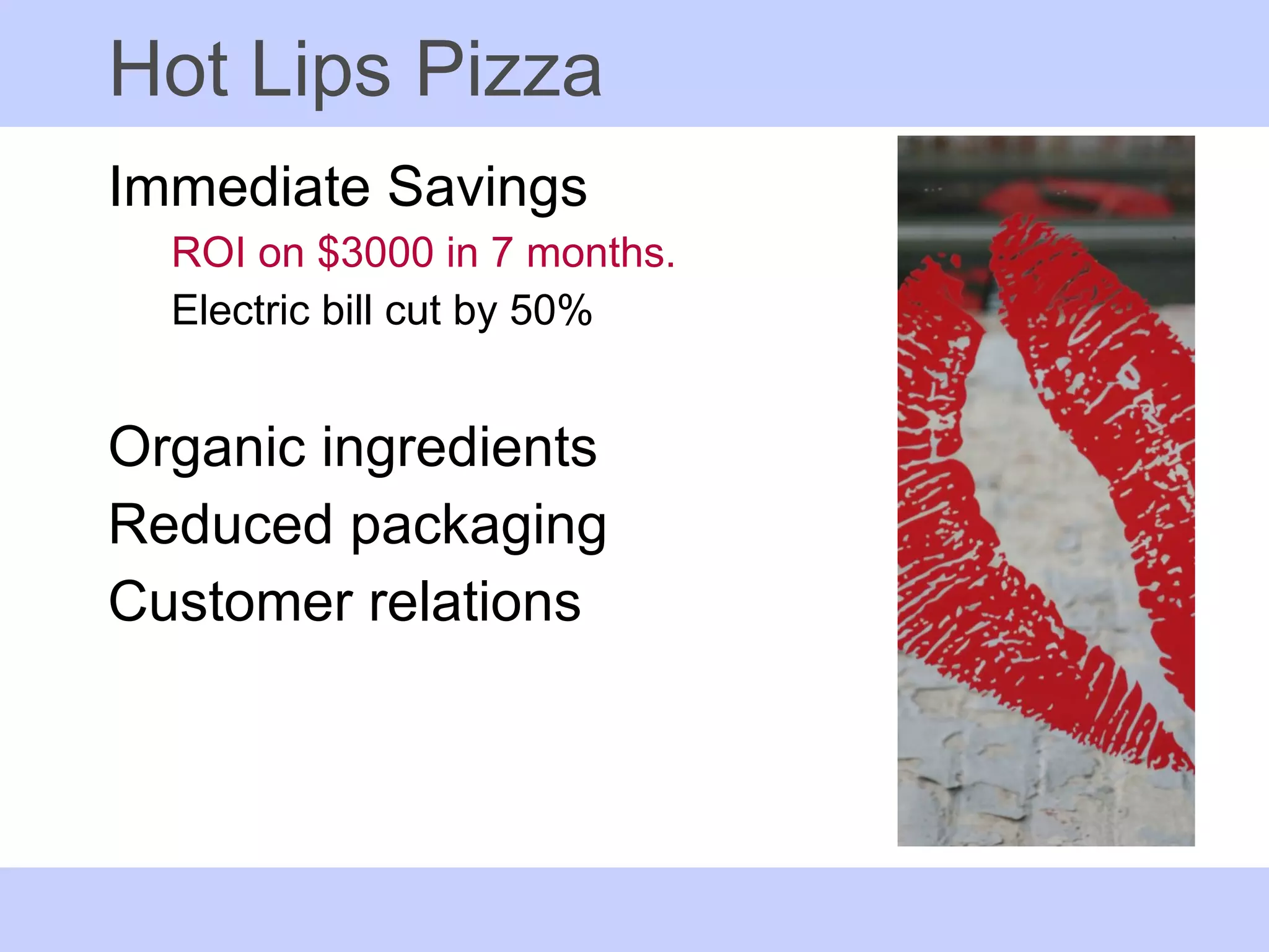 Hot Lips Pizza Immediate Savings ROI on $3000 in 7 months. Electric bill cut by 50% Organic ingredients Reduced packaging Customer relations 