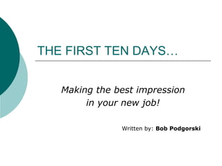 THE FIRST TEN DAYS…
Making the best impression
in your new job!
Written by: Bob Podgorski
 