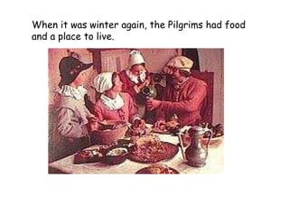 When it was winter again, the Pilgrims had food and a place to live.   