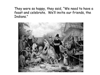 They were so happy, they said, “We need to have a feast and celebrate.  We’ll invite our friends, the Indians.”   