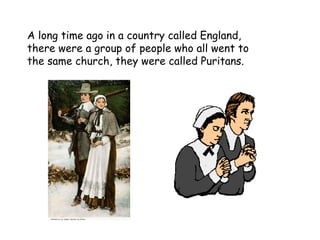 A long time ago in a country called England, there were a group of people who all went to the same church, they were called Puritans. 