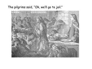 The pilgrims said, “Ok, we’ll go to jail.” 