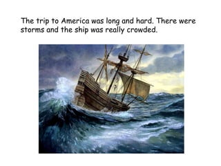The trip to America was long and hard. There were storms and the ship was really crowded.   