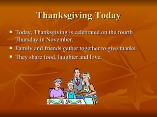 Thanksgiving Today Today, Thanksgiving is celebrated on the fourth Thursday in November. Family and friends gather together to give thanks. They share food, laughter and love. 