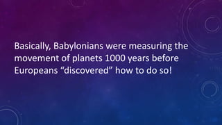 Basically, Babylonians were measuring the
movement of planets 1000 years before
Europeans “discovered” how to do so!
 