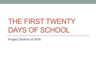 THE FIRST TWENTY
DAYS OF SCHOOL
Project Shalom at SHA
 