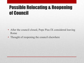 Possible Relocating & Reopening
of Council

• After the council closed, Pope Pius IX considered leaving
Rome
• Thought of reopening the council elsewhere

 