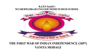 B.J.P.S Samiti’s
M.V.HERWADKAR ENGLISH MEDIUM HIGH SCHOOL
THE FIRST WAR OF INDIAN INDEPENDENCE (1857)
VANITA MODAGI
 