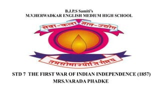 B.J.P.S Samiti’s
M.V.HERWADKAR ENGLISH MEDIUM HIGH SCHOOL
STD 7 THE FIRST WAR OF INDIAN INDEPENDENCE (1857)
MRS.VARADA PHADKE
 