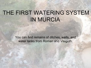 THE FIRST WATERING SYSTEM
IN MURCIA
You can find remains of ditches, wells, and
water tanks from Roman and Visigoth.
 