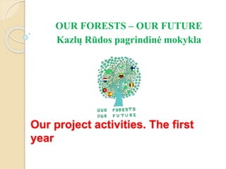 Our project activities. The first
year
OUR FORESTS – OUR FUTURE
Kazlų Rūdos pagrindinė mokykla
 