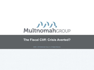 ©2003 – 2013 Multnomah Group, Inc. All Rights Reserved.
The Fiscal Cliff: Crisis Averted?
 