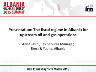 Presentation: The fiscal regime in Albania for
upstream oil and gas operations
Anisa Jasini, Tax Services Manager,
Ernst & Young, Albania
 